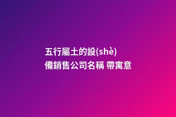 五行屬土的設(shè)備銷售公司名稱 帶寓意-第1張-公司起名-玄機(jī)派